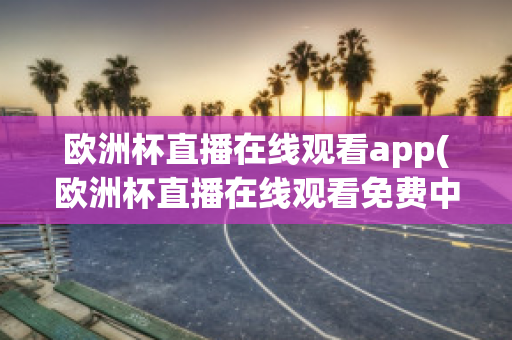 欧洲杯直播在线观看app(欧洲杯直播在线观看免费中央五台)