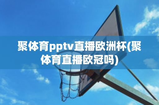 聚体育pptv直播欧洲杯(聚体育直播欧冠吗)