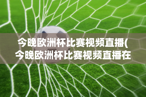 今晚欧洲杯比赛视频直播(今晚欧洲杯比赛视频直播在线观看)