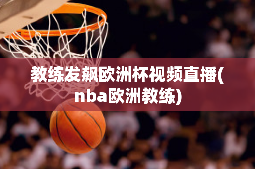 教练发飙欧洲杯视频直播(nba欧洲教练)