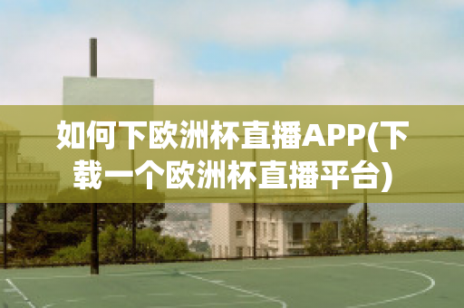 如何下欧洲杯直播APP(下载一个欧洲杯直播平台)