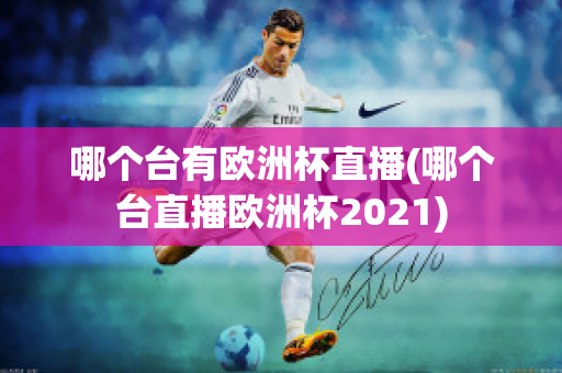 哪个台有欧洲杯直播(哪个台直播欧洲杯2021)