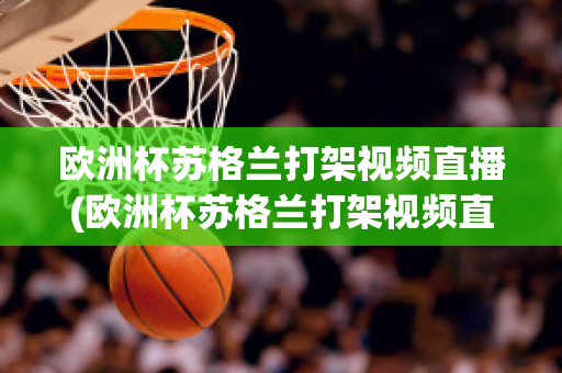 欧洲杯苏格兰打架视频直播(欧洲杯苏格兰打架视频直播在线观看)