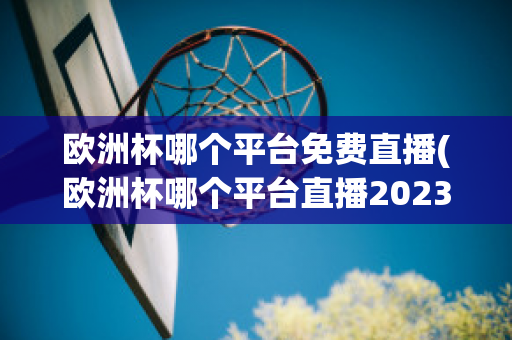 欧洲杯哪个平台免费直播(欧洲杯哪个平台直播2023)