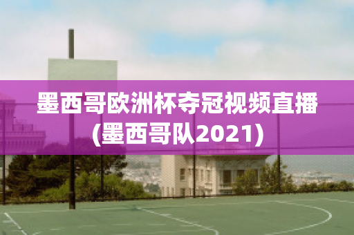 墨西哥欧洲杯夺冠视频直播(墨西哥队2021)