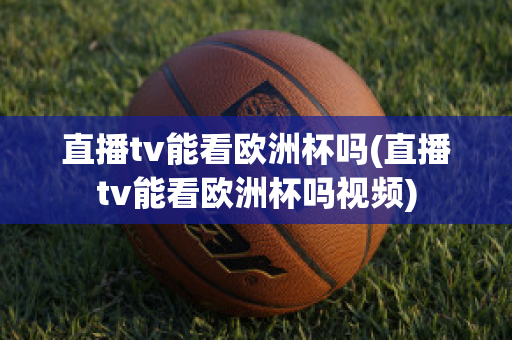 直播tv能看欧洲杯吗(直播tv能看欧洲杯吗视频)