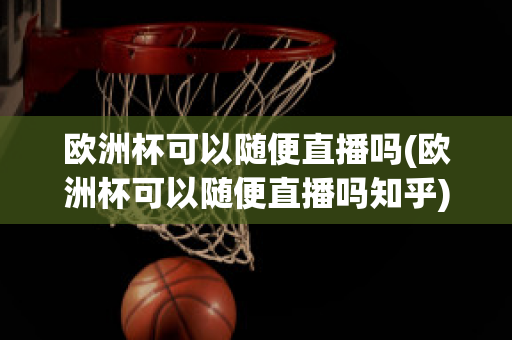 欧洲杯可以随便直播吗(欧洲杯可以随便直播吗知乎)