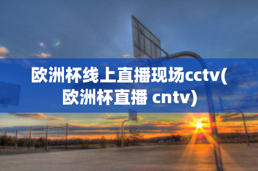 欧洲杯线上直播现场cctv(欧洲杯直播 cntv)