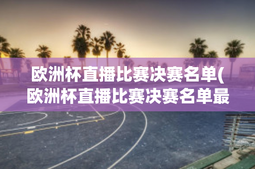 欧洲杯直播比赛决赛名单(欧洲杯直播比赛决赛名单最新)