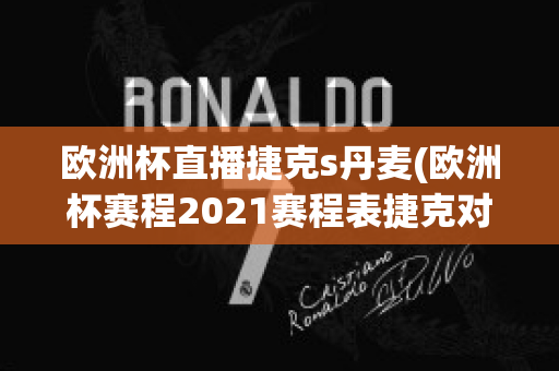 欧洲杯直播捷克s丹麦(欧洲杯赛程2021赛程表捷克对丹麦)