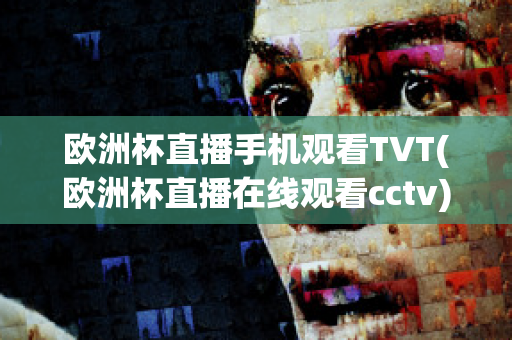 欧洲杯直播手机观看TVT(欧洲杯直播在线观看cctv)