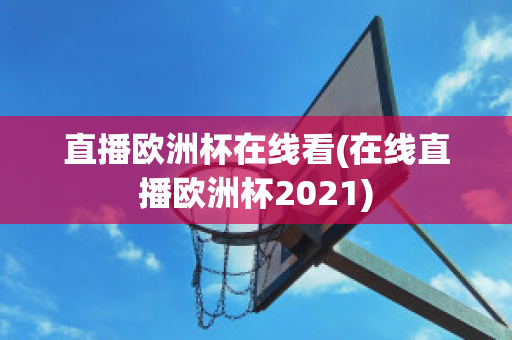 直播欧洲杯在线看(在线直播欧洲杯2021)