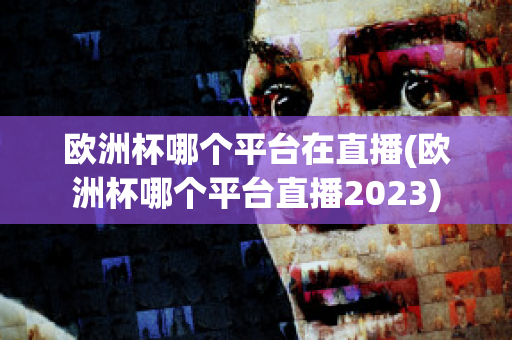 欧洲杯哪个平台在直播(欧洲杯哪个平台直播2023)