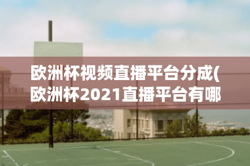 欧洲杯视频直播平台分成(欧洲杯2021直播平台有哪些)