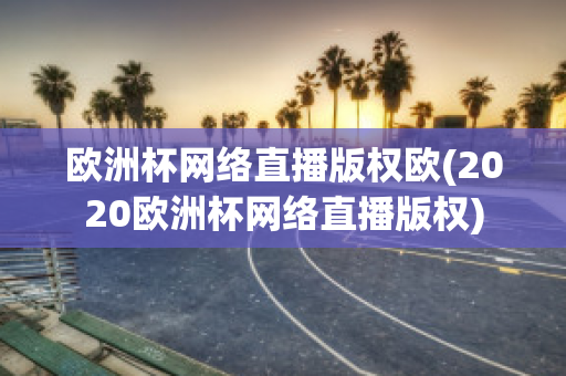 欧洲杯网络直播版权欧(2020欧洲杯网络直播版权)