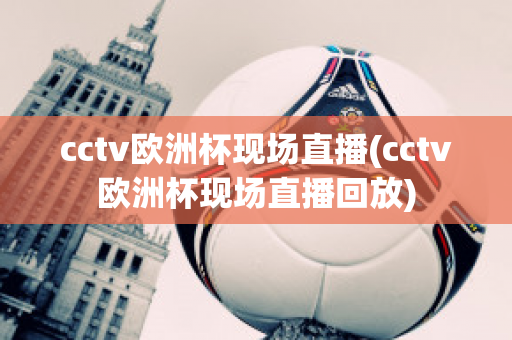 cctv欧洲杯现场直播(cctv欧洲杯现场直播回放)