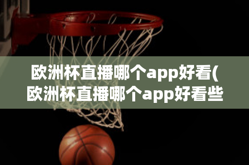 欧洲杯直播哪个app好看(欧洲杯直播哪个app好看些)