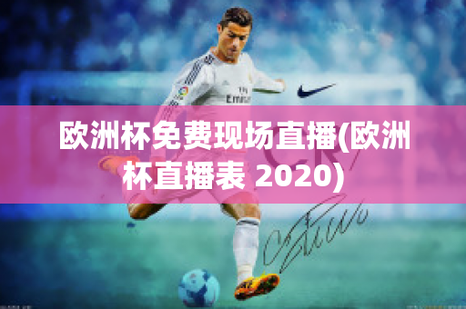 欧洲杯免费现场直播(欧洲杯直播表 2020)