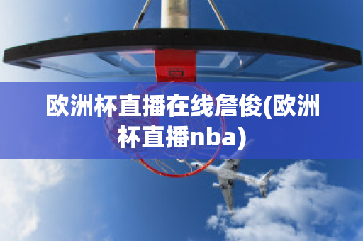 欧洲杯直播在线詹俊(欧洲杯直播nba)