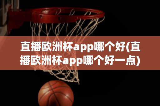 直播欧洲杯app哪个好(直播欧洲杯app哪个好一点)