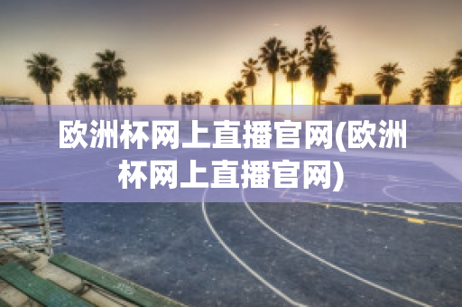 欧洲杯网上直播官网(欧洲杯网上直播官网)