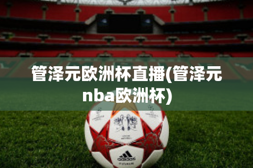 管泽元欧洲杯直播(管泽元nba欧洲杯)