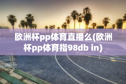 欧洲杯pp体育直播么(欧洲杯pp体育指98db in)