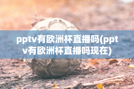 pptv有欧洲杯直播吗(pptv有欧洲杯直播吗现在)