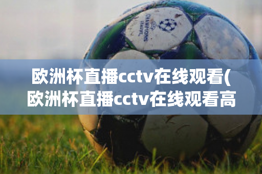 欧洲杯直播cctv在线观看(欧洲杯直播cctv在线观看高清)