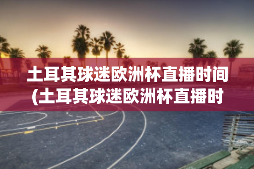 土耳其球迷欧洲杯直播时间(土耳其球迷欧洲杯直播时间是几点)