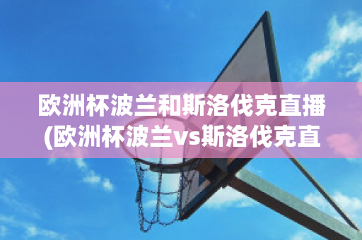 欧洲杯波兰和斯洛伐克直播(欧洲杯波兰vs斯洛伐克直播)