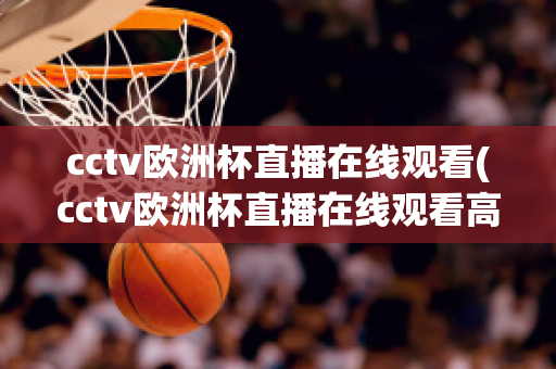 cctv欧洲杯直播在线观看(cctv欧洲杯直播在线观看高清)