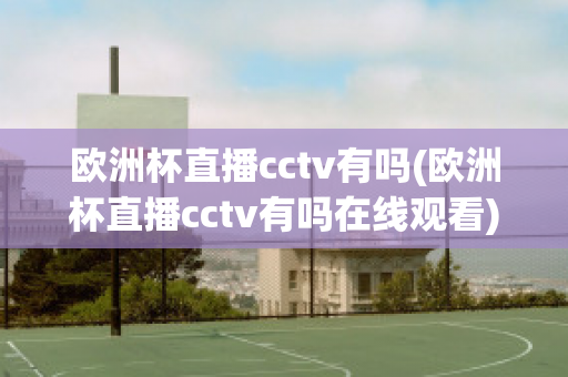 欧洲杯直播cctv有吗(欧洲杯直播cctv有吗在线观看)