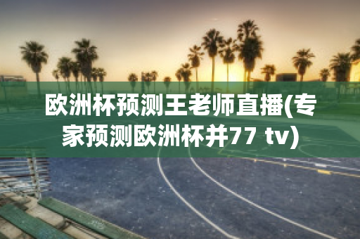 欧洲杯预测王老师直播(专家预测欧洲杯并77 tv)