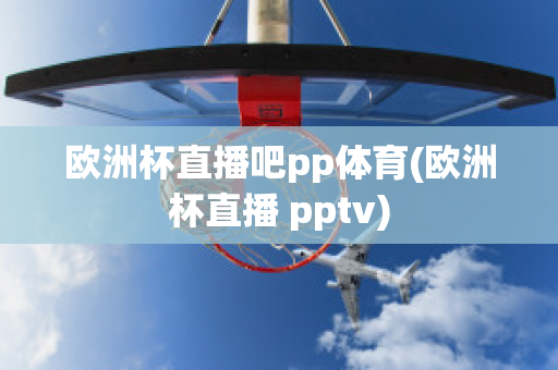 欧洲杯直播吧pp体育(欧洲杯直播 pptv)