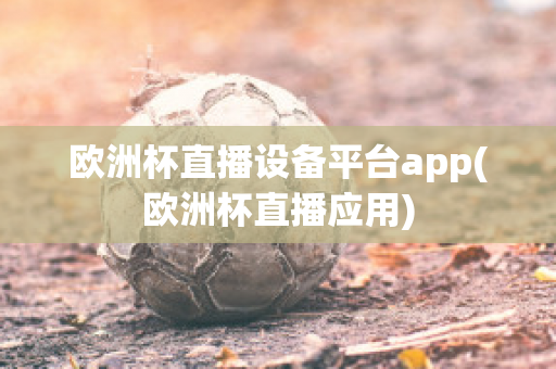 欧洲杯直播设备平台app(欧洲杯直播应用)