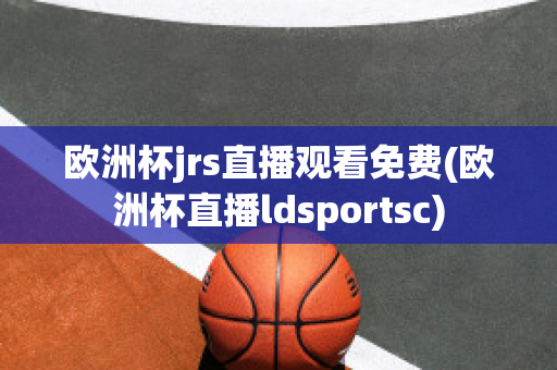 欧洲杯jrs直播观看免费(欧洲杯直播ldsportsc)