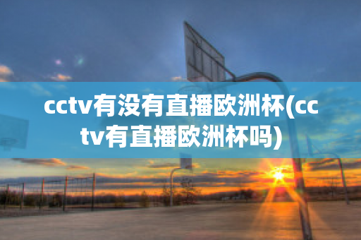 cctv有没有直播欧洲杯(cctv有直播欧洲杯吗)