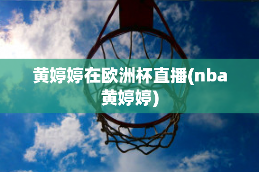 黄婷婷在欧洲杯直播(nba黄婷婷)