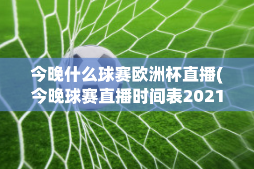 今晚什么球赛欧洲杯直播(今晚球赛直播时间表2021欧洲杯)