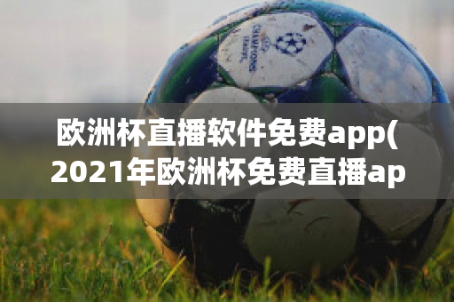 欧洲杯直播软件免费app(2021年欧洲杯免费直播app)