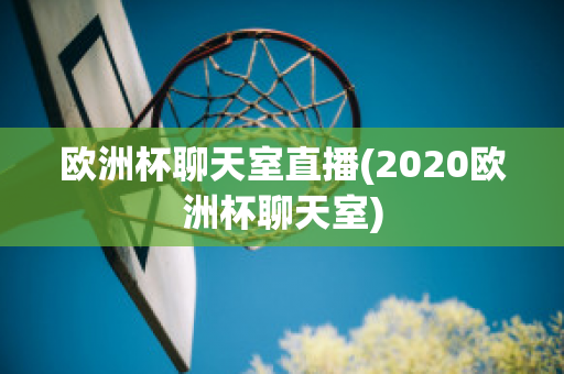 欧洲杯聊天室直播(2020欧洲杯聊天室)