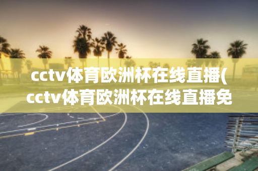 cctv体育欧洲杯在线直播(cctv体育欧洲杯在线直播免费观看)