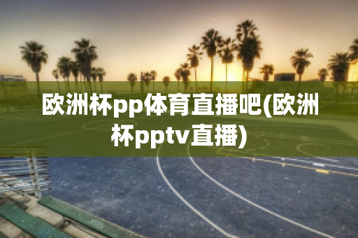 欧洲杯pp体育直播吧(欧洲杯pptv直播)