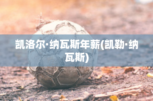 凯洛尔·纳瓦斯年薪(凯勒·纳瓦斯)