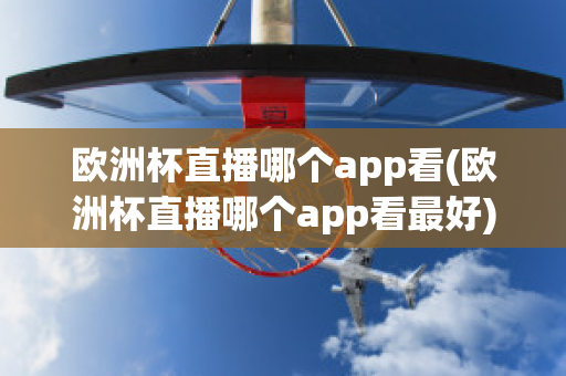 欧洲杯直播哪个app看(欧洲杯直播哪个app看最好)