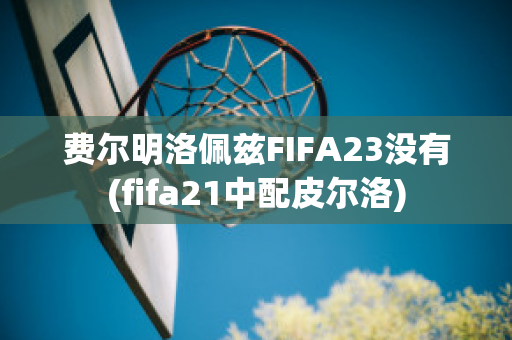 费尔明洛佩兹FIFA23没有(fifa21中配皮尔洛)