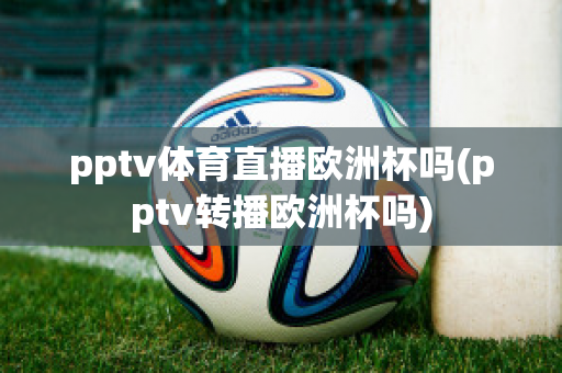 pptv体育直播欧洲杯吗(pptv转播欧洲杯吗)