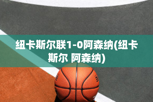 纽卡斯尔联1-0阿森纳(纽卡斯尔 阿森纳)