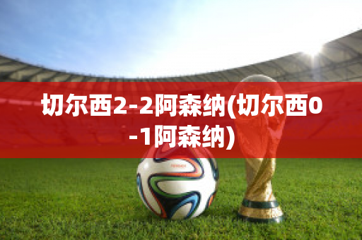 切尔西2-2阿森纳(切尔西0-1阿森纳)